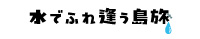 水でふれ逢う島旅